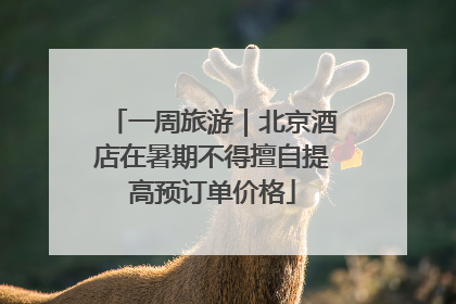 一周旅游｜北京酒店在暑期不得擅自提高预订单价格