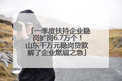 一季度扶持企业稳岗扩岗6.7万个！山东千万元稳岗贷款解了企业燃眉之急