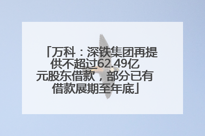 万科：深铁集团再提供不超过62.49亿元股东借款，部分已有借款展期至年底