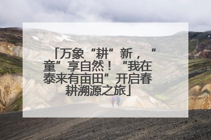 万象“耕”新，“童”享自然！“我在泰来有亩田”开启春耕溯源之旅