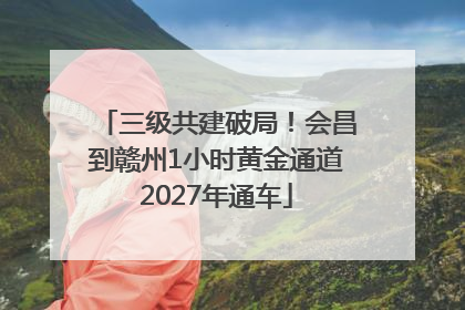 三级共建破局！会昌到赣州1小时黄金通道2027年通车