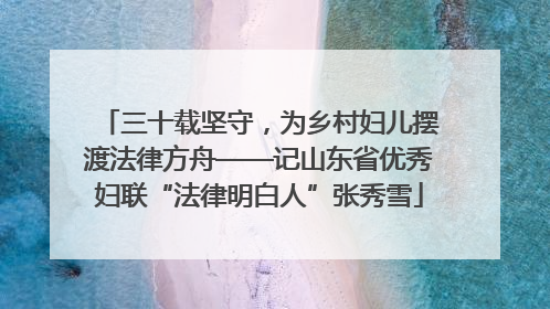 三十载坚守，为乡村妇儿摆渡法律方舟——记山东省优秀妇联“法律明白人”张秀雪