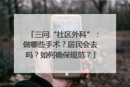 三问“社区外科”：做哪些手术？居民会去吗？如何确保规范？