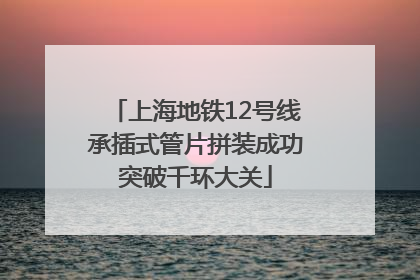 上海地铁12号线承插式管片拼装成功突破千环大关