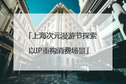 上海次元漫游节探索以IP重构消费场景