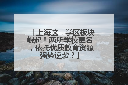 上海这一学区板块崛起！两所学校更名，依托优质教育资源强势逆袭？
