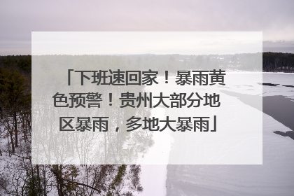 下班速回家！暴雨黄色预警！贵州大部分地区暴雨，多地大暴雨