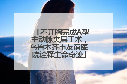 不开胸完成A型主动脉夹层手术，乌鲁木齐市友谊医院诠释生命奇迹