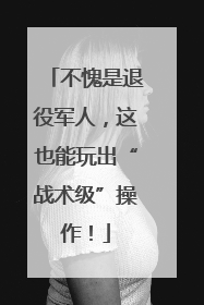不愧是退役军人，这也能玩出“战术级”操作！