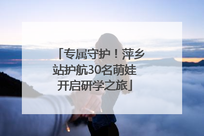 专属守护！萍乡站护航30名萌娃开启研学之旅