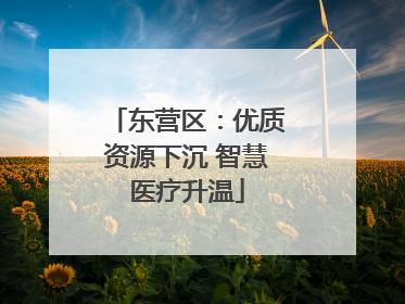 东营区：优质资源下沉 智慧医疗升温