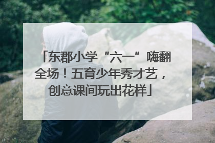 东郡小学“六一”嗨翻全场！五育少年秀才艺，创意课间玩出花样