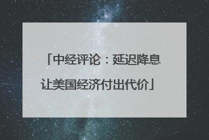 中经评论：延迟降息让美国经济付出代价