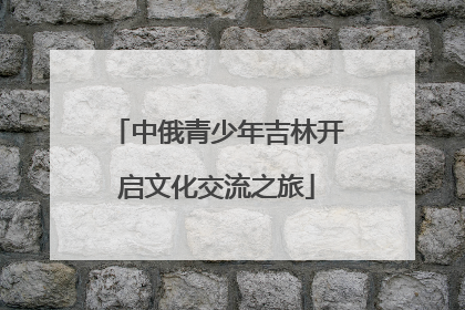 中俄青少年吉林开启文化交流之旅