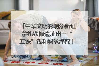 中华文明影响添新证 蒙扎铁佩遗址出土“五铢”钱和斜纹纬锦
