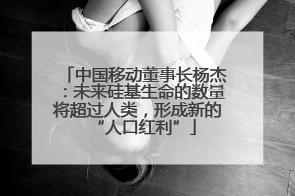 中国移动董事长杨杰：未来硅基生命的数量将超过人类，形成新的“人口红利”
