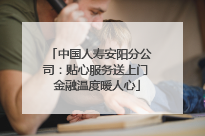 中国人寿安阳分公司：贴心服务送上门 金融温度暖人心