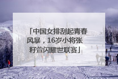中国女排刮起青春风暴，16岁小将张籽萱闪耀世联赛