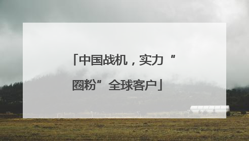 中国战机，实力“圈粉”全球客户
