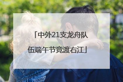 中外21支龙舟队伍端午节竞渡右江