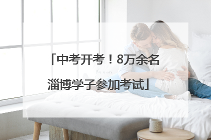 中考开考！8万余名淄博学子参加考试