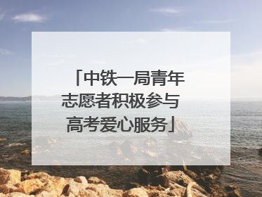 中铁一局青年志愿者积极参与高考爱心服务