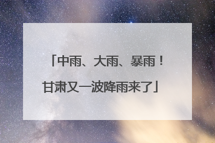 中雨、大雨、暴雨！甘肃又一波降雨来了