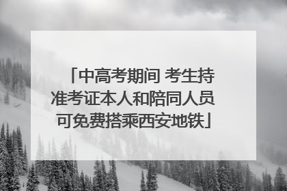 中高考期间 考生持准考证本人和陪同人员可免费搭乘西安地铁