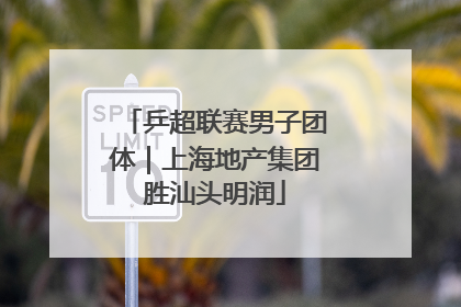 乒超联赛男子团体｜上海地产集团胜汕头明润