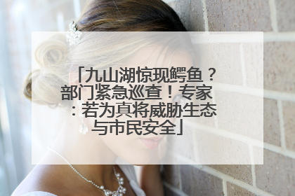 九山湖惊现鳄鱼？部门紧急巡查！专家：若为真将威胁生态与市民安全