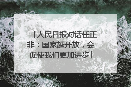 人民日报对话任正非：国家越开放，会促使我们更加进步