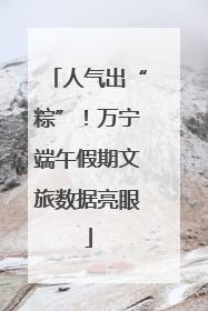 人气出“粽”！万宁端午假期文旅数据亮眼