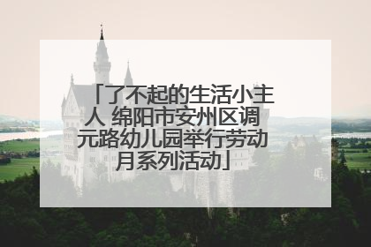 了不起的生活小主人 绵阳市安州区调元路幼儿园举行劳动月系列活动