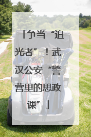 争当“追光者”！武汉公安“警营里的思政课”
