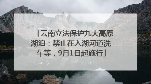云南立法保护九大高原湖泊：禁止在入湖河道洗车等，9月1日起施行