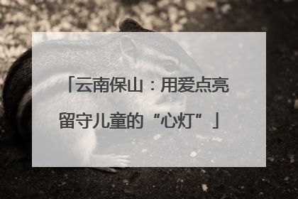 云南保山：用爱点亮留守儿童的“心灯”