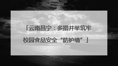 云南昌宁：多措并举筑牢校园食品安全“防护墙”