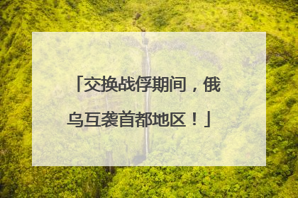 交换战俘期间，俄乌互袭首都地区！