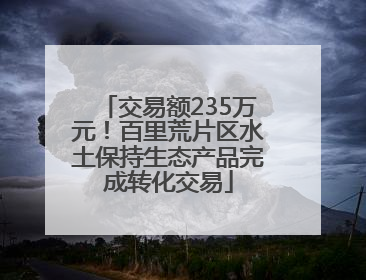 交易额235万元！百里荒片区水土保持生态产品完成转化交易