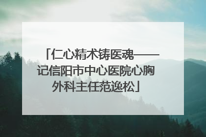 仁心精术铸医魂——记信阳市中心医院心胸外科主任范逸松