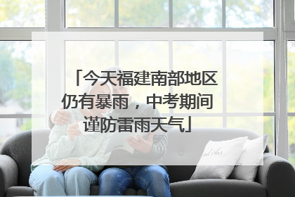 今天福建南部地区仍有暴雨，中考期间谨防雷雨天气