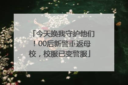 今天换我守护他们！00后新警重返母校，校服已变警服