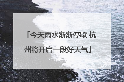 今天雨水渐渐停歇 杭州将开启一段好天气
