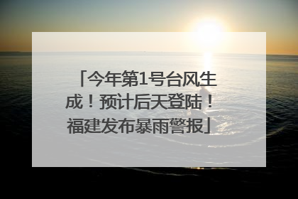 今年第1号台风生成！预计后天登陆！福建发布暴雨警报
