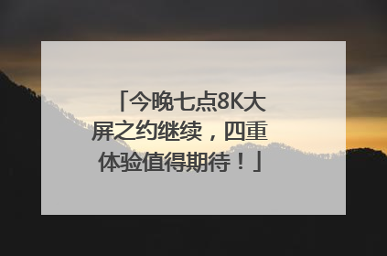 今晚七点8K大屏之约继续，四重体验值得期待！