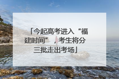 今起高考进入“福建时间”，考生将分三批走出考场