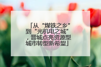 从“煤铁之乡”到“光机电之城”，晋城点亮资源型城市转型新希望