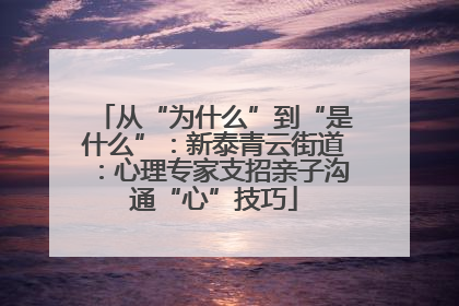 从“为什么”到“是什么”：新泰青云街道：心理专家支招亲子沟通“心”技巧