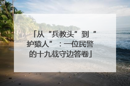从“兵教头”到“护猿人”：一位民警的十九载守边答卷