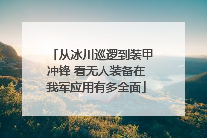 从冰川巡逻到装甲冲锋 看无人装备在我军应用有多全面